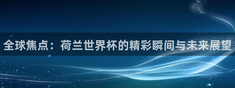 2026足球世界杯赛程：全球焦点：荷兰世界杯的精彩瞬间与未来展望