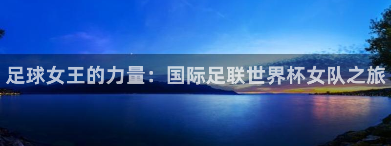 世界杯预选赛亚洲区积分榜：足球女王的力量：国际足联世界杯女队之旅